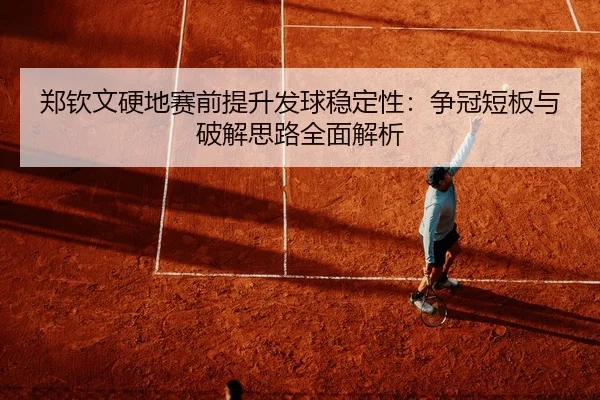 郑钦文硬地赛前提升发球稳定性：争冠短板与破解思路全面解析
